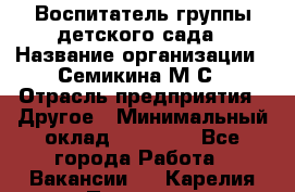 Воспитатель группы детского сада › Название организации ­ Семикина М.С › Отрасль предприятия ­ Другое › Минимальный оклад ­ 18 000 - Все города Работа » Вакансии   . Карелия респ.,Петрозаводск г.